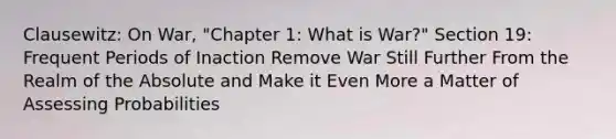 Clausewitz: On War, "Chapter 1: What is War?" Section 19: Frequent Periods of Inaction Remove War Still Further From the Realm of the Absolute and Make it Even More a Matter of Assessing Probabilities