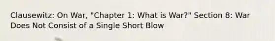 Clausewitz: On War, "Chapter 1: What is War?" Section 8: War Does Not Consist of a Single Short Blow