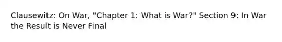 Clausewitz: On War, "Chapter 1: What is War?" Section 9: In War the Result is Never Final