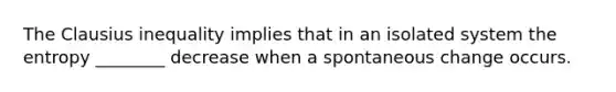 The Clausius inequality implies that in an isolated system the entropy ________ decrease when a spontaneous change occurs.