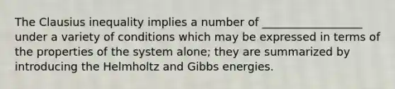 The Clausius inequality implies a number of __________________ under a variety of conditions which may be expressed in terms of the properties of the system alone; they are summarized by introducing the Helmholtz and Gibbs energies.