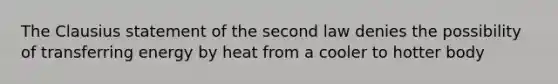 The Clausius statement of the second law denies the possibility of transferring energy by heat from a cooler to hotter body