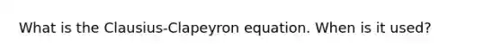 What is the Clausius-Clapeyron equation. When is it used?