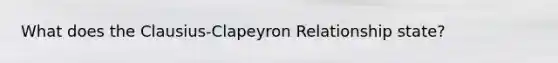 What does the Clausius-Clapeyron Relationship state?