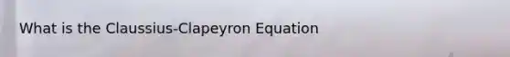 What is the Claussius-Clapeyron Equation