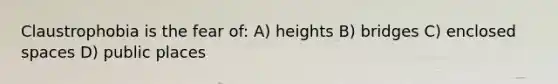 Claustrophobia is the fear of: A) heights B) bridges C) enclosed spaces D) public places