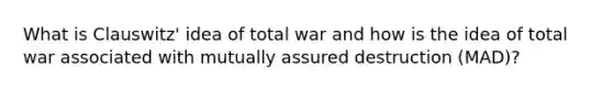 What is Clauswitz' idea of total war and how is the idea of total war associated with mutually assured destruction (MAD)?