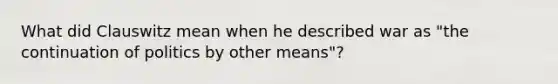 What did Clauswitz mean when he described war as "the continuation of politics by other means"?