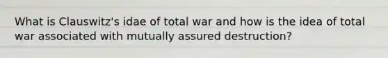 What is Clauswitz's idae of total war and how is the idea of total war associated with mutually assured destruction?