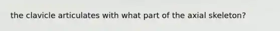the clavicle articulates with what part of the axial skeleton?