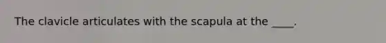 The clavicle articulates with the scapula at the ____.