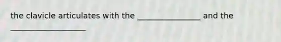 the clavicle articulates with the ________________ and the ___________________