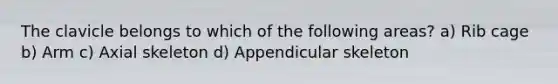 The clavicle belongs to which of the following areas? a) Rib cage b) Arm c) Axial skeleton d) Appendicular skeleton