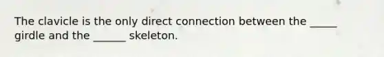 The clavicle is the only direct connection between the _____ girdle and the ______ skeleton.