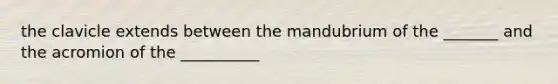 the clavicle extends between the mandubrium of the _______ and the acromion of the __________