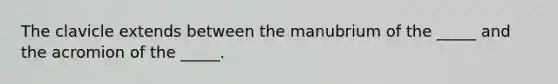 The clavicle extends between the manubrium of the _____ and the acromion of the _____.