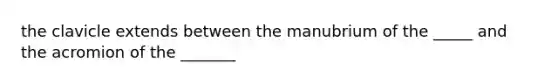 the clavicle extends between the manubrium of the _____ and the acromion of the _______