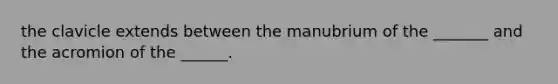 the clavicle extends between the manubrium of the _______ and the acromion of the ______.