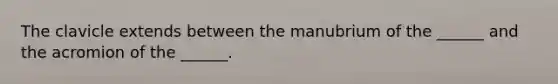 The clavicle extends between the manubrium of the ______ and the acromion of the ______.