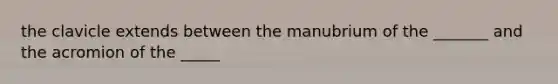 the clavicle extends between the manubrium of the _______ and the acromion of the _____