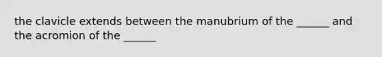 the clavicle extends between the manubrium of the ______ and the acromion of the ______