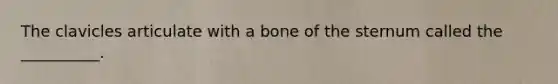 The clavicles articulate with a bone of the sternum called the __________.