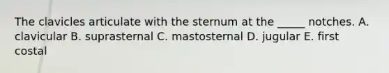 The clavicles articulate with the sternum at the _____ notches. A. clavicular B. suprasternal C. mastosternal D. jugular E. first costal