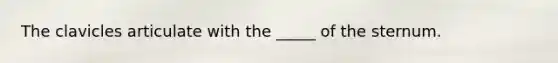 The clavicles articulate with the _____ of the sternum.