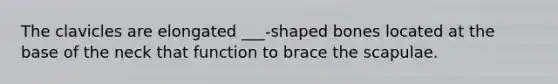 The clavicles are elongated ___-shaped bones located at the base of the neck that function to brace the scapulae.