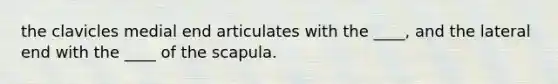 the clavicles medial end articulates with the ____, and the lateral end with the ____ of the scapula.