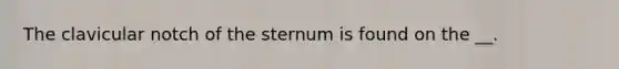 The clavicular notch of the sternum is found on the __.