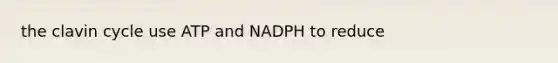 the clavin cycle use ATP and NADPH to reduce