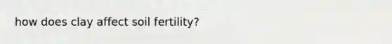 how does clay affect soil fertility?