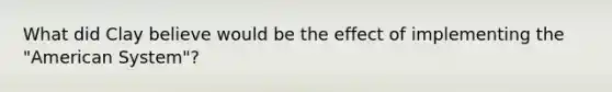 What did Clay believe would be the effect of implementing the "American System"?