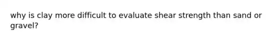 why is clay more difficult to evaluate shear strength than sand or gravel?