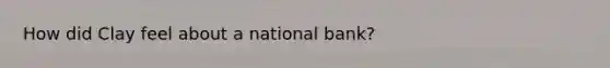 How did Clay feel about a national bank?