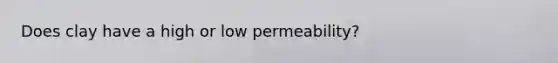 Does clay have a high or low permeability?