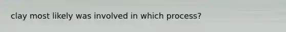 clay most likely was involved in which process?