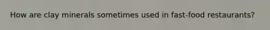 How are clay minerals sometimes used in fast-food restaurants?