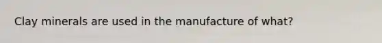 Clay minerals are used in the manufacture of what?