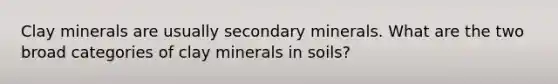 Clay minerals are usually secondary minerals. What are the two broad categories of clay minerals in soils?