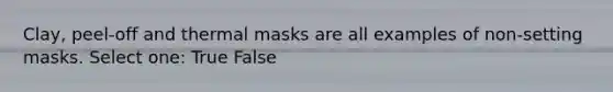 Clay, peel-off and thermal masks are all examples of non-setting masks. Select one: True False