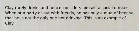 Clay rarely drinks and hence considers himself a social drinker. When at a party or out with friends, he has only a mug of beer so that he is not the only one not drinking. This is an example of Clay: