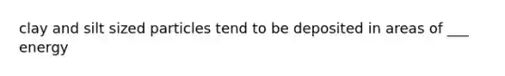clay and silt sized particles tend to be deposited in areas of ___ energy
