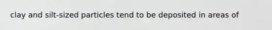 clay and silt-sized particles tend to be deposited in areas of