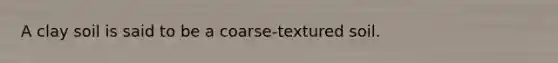 A clay soil is said to be a coarse-textured soil.