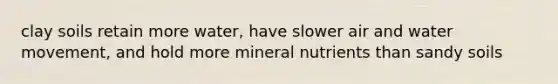 clay soils retain more water, have slower air and water movement, and hold more mineral nutrients than sandy soils