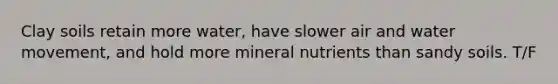 Clay soils retain more water, have slower air and water movement, and hold more mineral nutrients than sandy soils. T/F