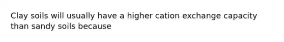 Clay soils will usually have a higher cation exchange capacity than sandy soils because