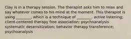 Clay is in a therapy session. The therapist asks him to relax and say whatever comes to his mind at the moment. This therapist is using ________, which is a technique of ________. active listening; client-centered therapy free association; psychoanalysis systematic desensitization; behavior therapy transference; psychoanalysis